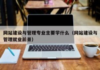 網站建設與管理專業(yè)主要學什么（網站建設與管理就業(yè)前景）