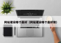 網(wǎng)站建設哪個最好（網(wǎng)站建設哪個最好做）