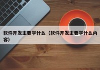 軟件開發(fā)主要學什么（軟件開發(fā)主要學什么內(nèi)容）