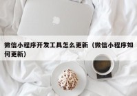 微信小程序開(kāi)發(fā)工具怎么更新（微信小程序如何更新）