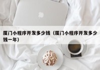 廈門小程序開發(fā)多少錢（廈門小程序開發(fā)多少錢一年）