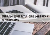 下載微信小程序開發(fā)工具（微信小程序開發(fā)工具下載哪個版本）