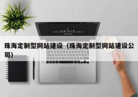 珠海定制型網(wǎng)站建設(shè)（珠海定制型網(wǎng)站建設(shè)公司）