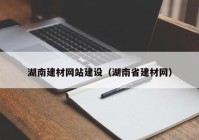 湖南建材網(wǎng)站建設(shè)（湖南省建材網(wǎng)）