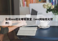 在線seo優(yōu)化哪家便宜（seo網(wǎng)站優(yōu)化軟件）