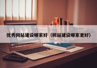 優(yōu)秀網(wǎng)站建設(shè)哪家好（網(wǎng)站建設(shè)哪家更好）