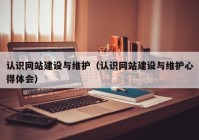 認(rèn)識網(wǎng)站建設(shè)與維護(hù)（認(rèn)識網(wǎng)站建設(shè)與維護(hù)心得體會）