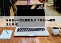 專業(yè)的seo優(yōu)化排名報價（專業(yè)seo排名優(yōu)化費(fèi)用）