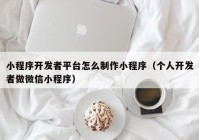 小程序開發(fā)者平臺(tái)怎么制作小程序（個(gè)人開發(fā)者做微信小程序）