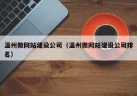 溫州做網(wǎng)站建設(shè)公司（溫州做網(wǎng)站建設(shè)公司排名）