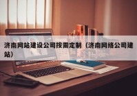 濟南網(wǎng)站建設公司按需定制（濟南網(wǎng)絡公司建站）