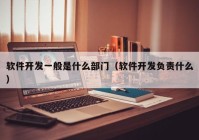 軟件開發(fā)一般是什么部門（軟件開發(fā)負責什么）