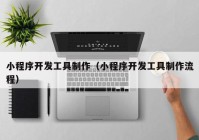 小程序開發(fā)工具制作（小程序開發(fā)工具制作流程）