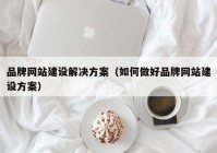 品牌網(wǎng)站建設解決方案（如何做好品牌網(wǎng)站建設方案）