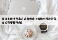 微信小程序開發(fā)方式有哪些（微信小程序開發(fā)方式有哪些種類）