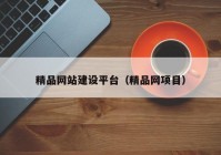 精品網(wǎng)站建設(shè)平臺（精品網(wǎng)項目）