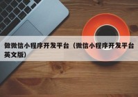 做微信小程序開發(fā)平臺（微信小程序開發(fā)平臺英文版）