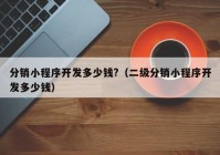 分銷小程序開發(fā)多少錢?（二級分銷小程序開發(fā)多少錢）