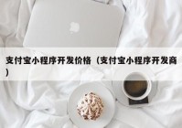 支付寶小程序開發(fā)價格（支付寶小程序開發(fā)商）