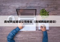 商城網(wǎng)站建設(shè)公司排名（商城網(wǎng)站的建設(shè)）