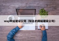 wap網(wǎng)站建設公司（知名的網(wǎng)站建設公司）