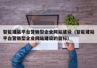 智能建站平臺營銷型企業(yè)網(wǎng)站建設(shè)（智能建站平臺營銷型企業(yè)網(wǎng)站建設(shè)的目標）