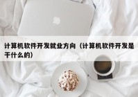 計算機軟件開發(fā)就業(yè)方向（計算機軟件開發(fā)是干什么的）