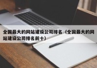 全國最大的網(wǎng)站建設(shè)公司排名（全國最大的網(wǎng)站建設(shè)公司排名前十）