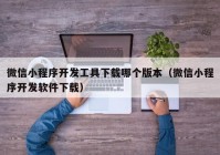 微信小程序開發(fā)工具下載哪個(gè)版本（微信小程序開發(fā)軟件下載）