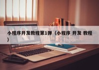 小程序開發(fā)教程第1彈（小程序 開發(fā) 教程）