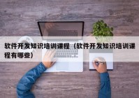 軟件開發(fā)知識培訓課程（軟件開發(fā)知識培訓課程有哪些）