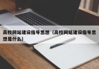 高校網(wǎng)站建設(shè)指導(dǎo)思想（高校網(wǎng)站建設(shè)指導(dǎo)思想是什么）