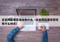 企業(yè)網(wǎng)站建設(shè)目標(biāo)有什么（企業(yè)網(wǎng)站建設(shè)目標(biāo)有什么特點(diǎn)）