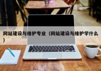 網(wǎng)站建設與維護專業(yè)（網(wǎng)站建設與維護學什么）