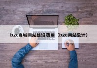 b2c商城網(wǎng)站建設(shè)費用（b2c網(wǎng)站設(shè)計）