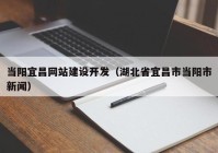 當(dāng)陽(yáng)宜昌網(wǎng)站建設(shè)開(kāi)發(fā)（湖北省宜昌市當(dāng)陽(yáng)市新聞）