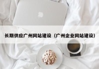 長(zhǎng)期供應(yīng)廣州網(wǎng)站建設(shè)（廣州企業(yè)網(wǎng)站建設(shè)）