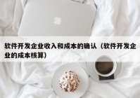 軟件開發(fā)企業(yè)收入和成本的確認（軟件開發(fā)企業(yè)的成本核算）