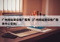 廣州網(wǎng)站建設(shè)推廣服務(wù)（廣州網(wǎng)站建設(shè)推廣服務(wù)中心官網(wǎng)）