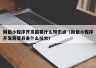 微信小程序開(kāi)發(fā)需要什么知識(shí)點(diǎn)（微信小程序開(kāi)發(fā)需要具備什么技術(shù)）