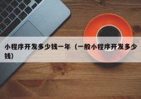 小程序開發(fā)多少錢一年（一般小程序開發(fā)多少錢）